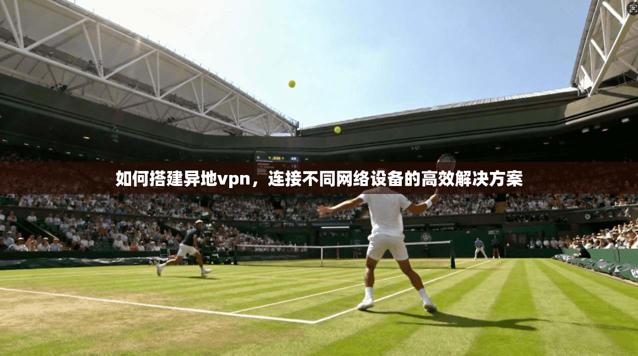 如何搭建异地vpn，连接不同网络设备的高效解决方案