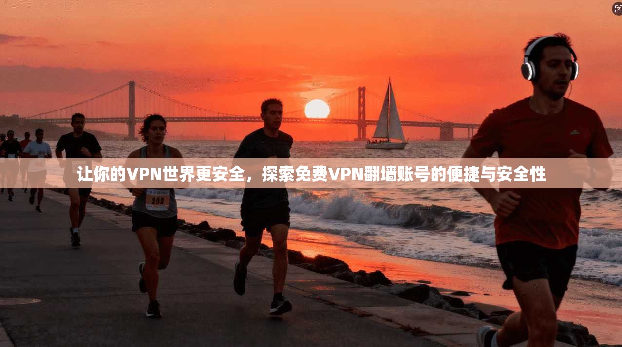 让你的VPN世界更安全，探索免费VPN翻墙账号的便捷与安全性