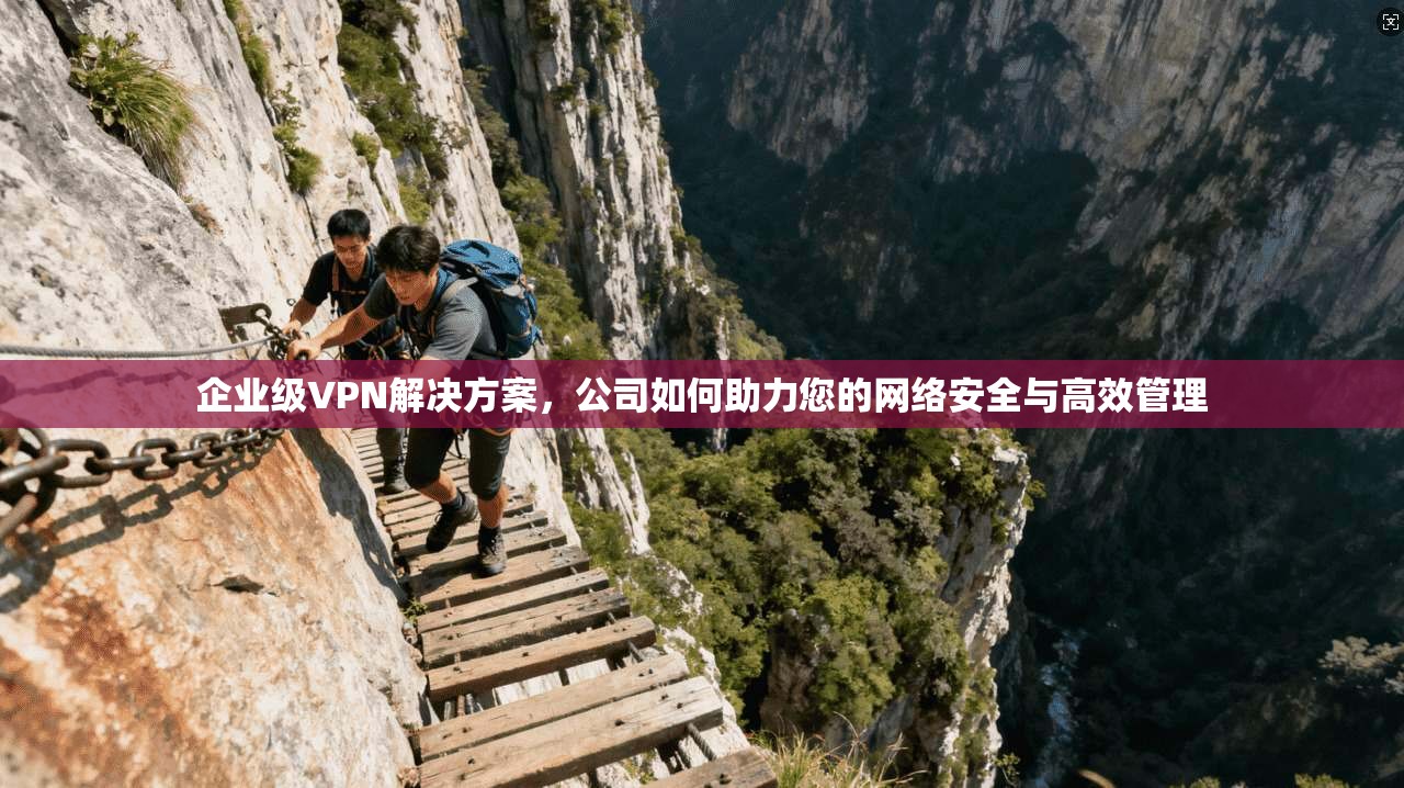 企业级VPN解决方案，公司如何助力您的网络安全与高效管理
