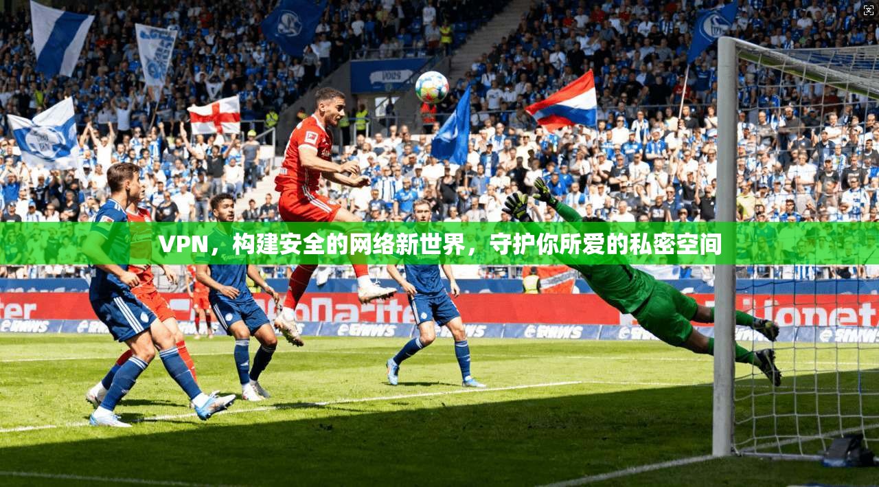 VPN，构建安全的网络新世界，守护你所爱的私密空间
