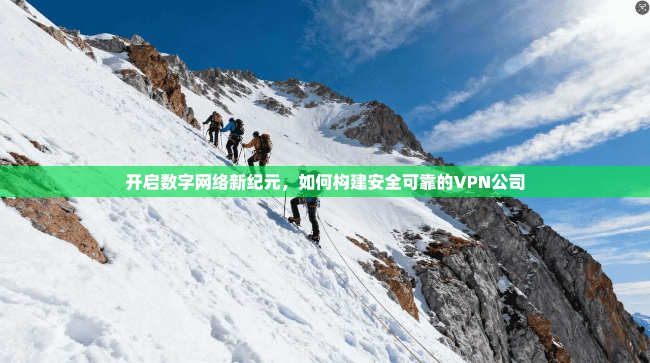 开启数字网络新纪元，如何构建安全可靠的VPN公司