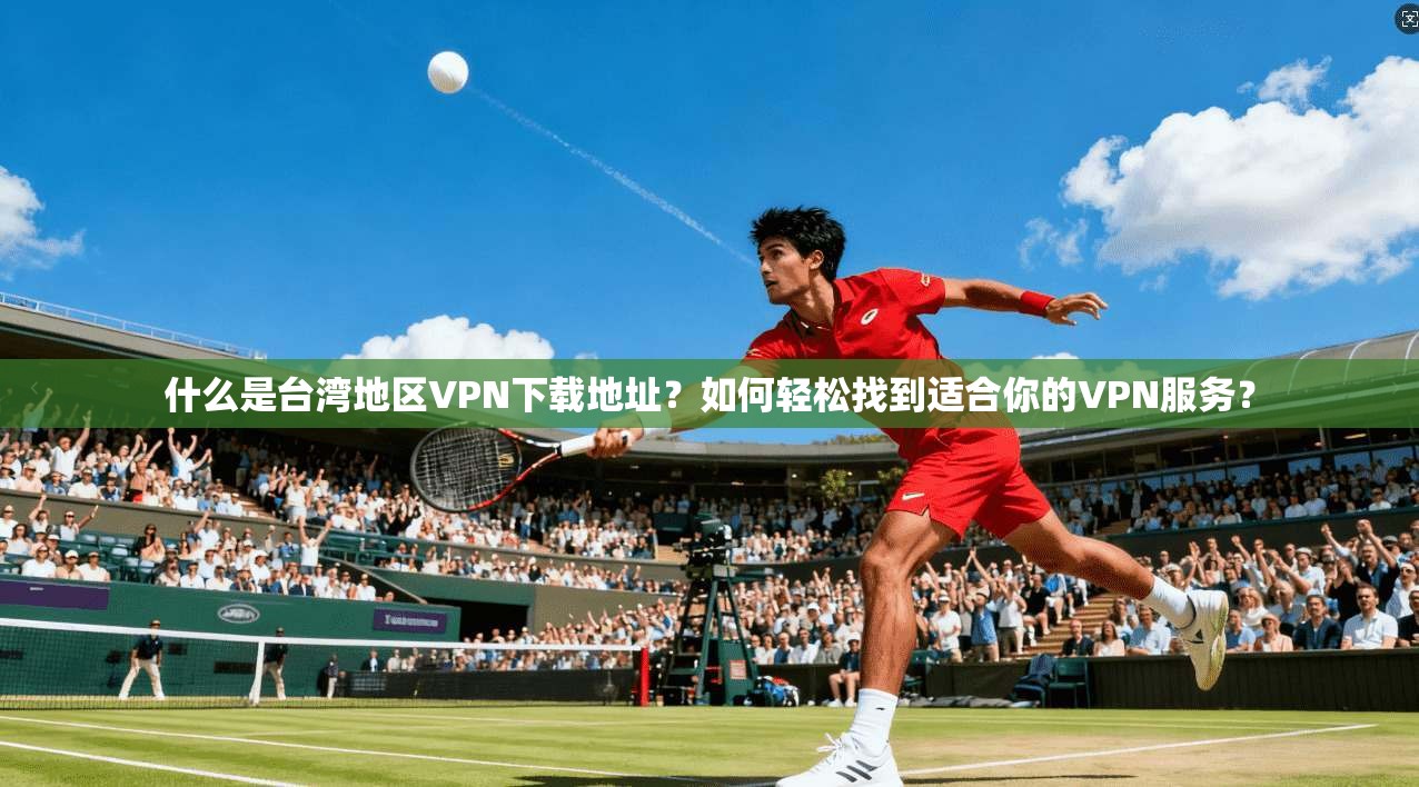 什么是台湾地区VPN下载地址？如何轻松找到适合你的VPN服务？