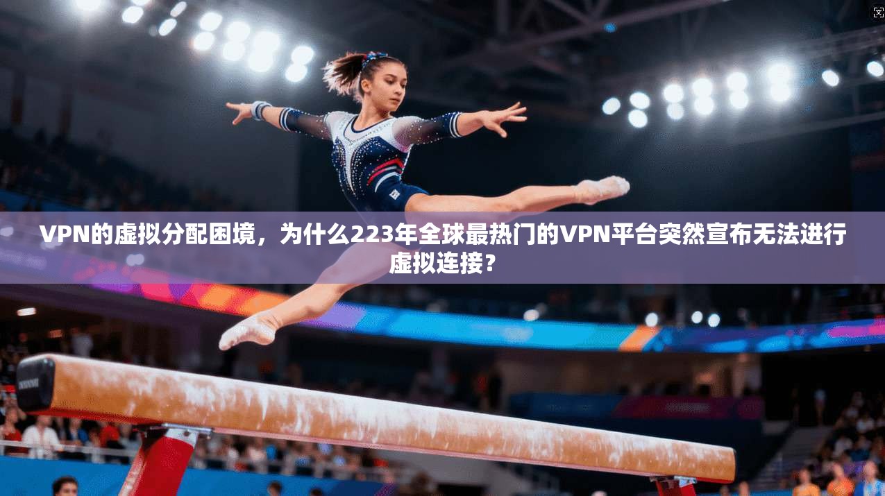 VPN的虚拟分配困境，为什么223年全球最热门的VPN平台突然宣布无法进行虚拟连接？
