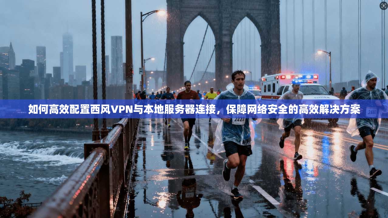 如何高效配置西风VPN与本地服务器连接，保障网络安全的高效解决方案