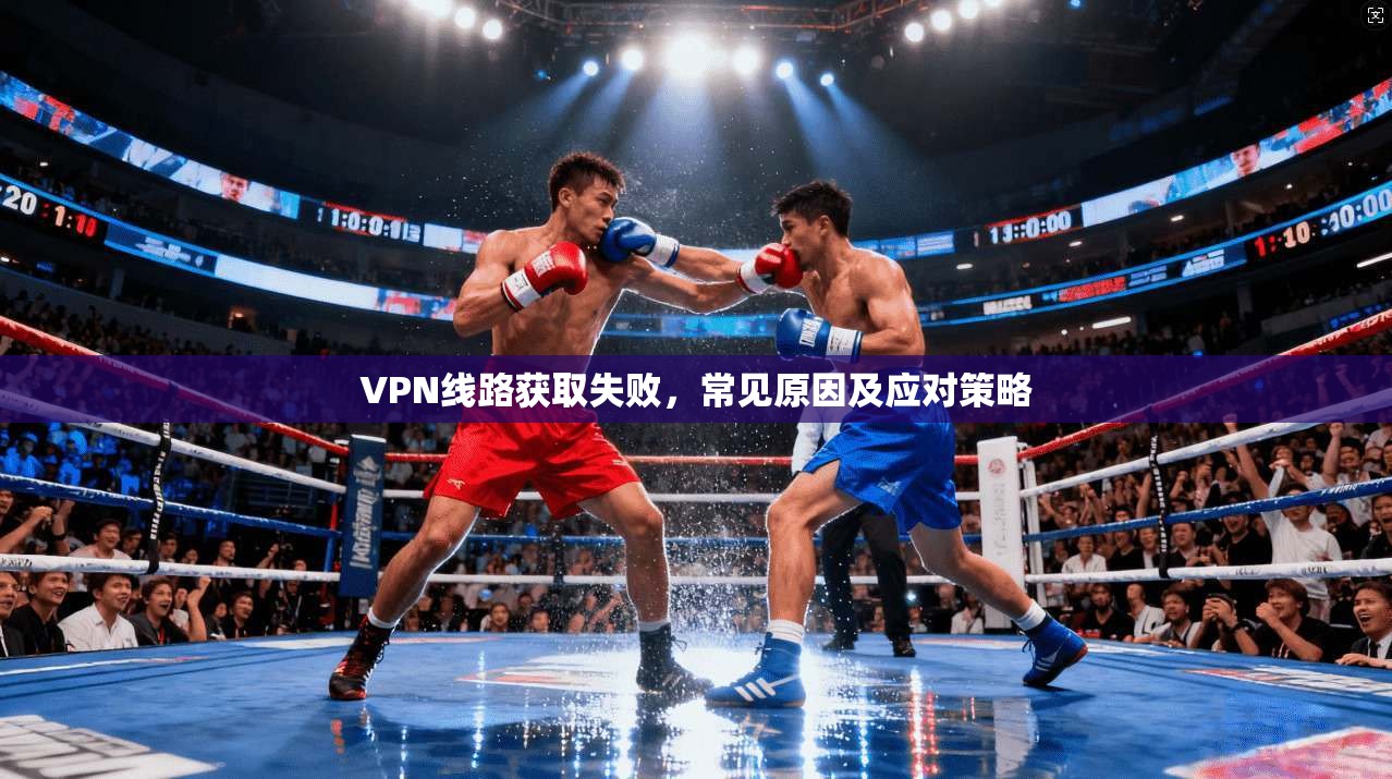 VPN线路获取失败，常见原因及应对策略