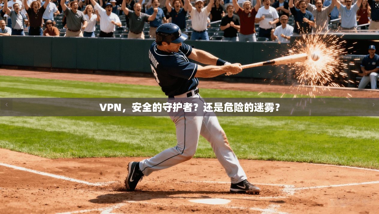 VPN，安全的守护者？还是危险的迷雾？