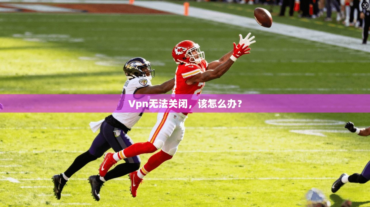 Vpn无法关闭，该怎么办？