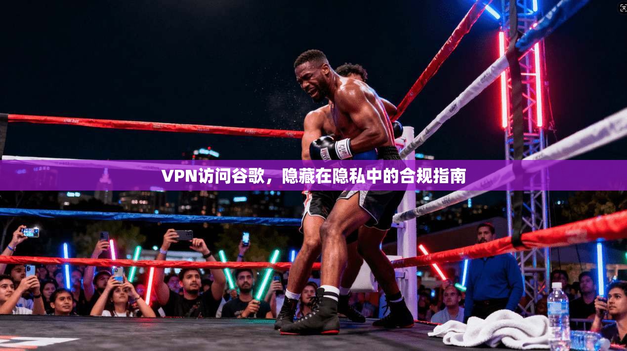 VPN访问谷歌，隐藏在隐私中的合规指南