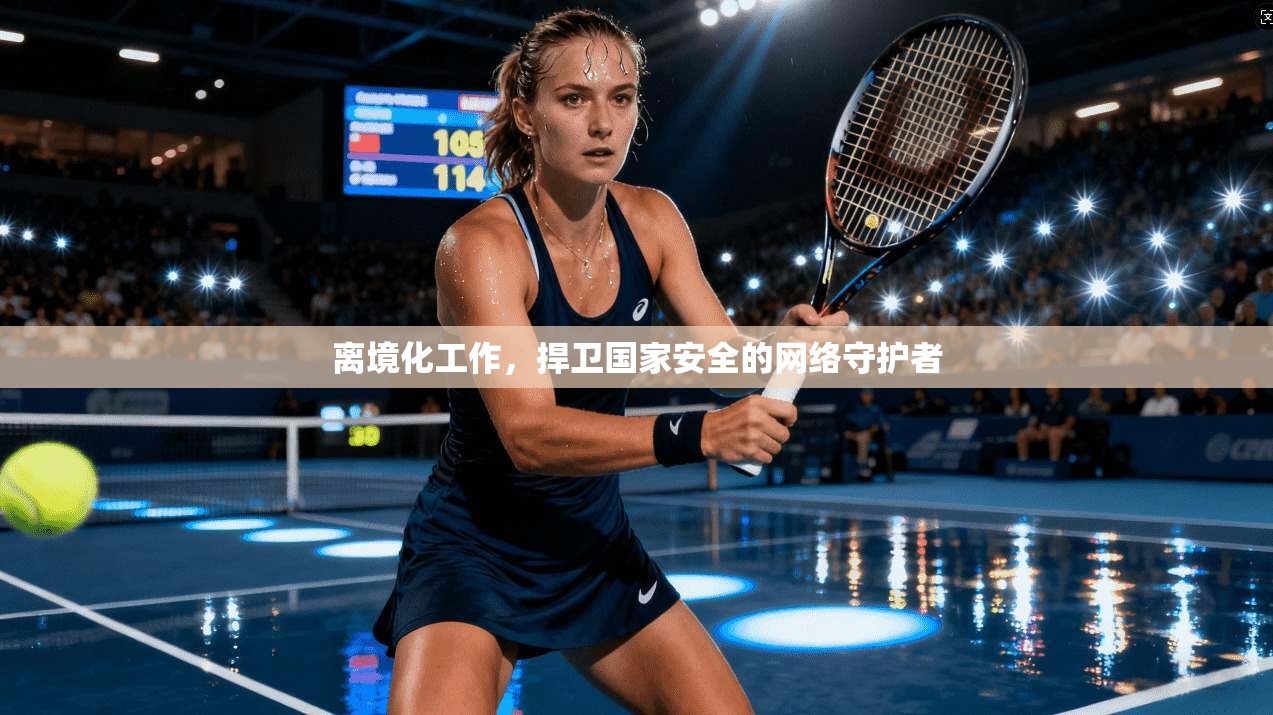 离境化工作，捍卫国家安全的网络守护者