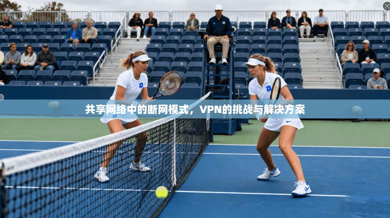 共享网络中的断网模式，VPN的挑战与解决方案