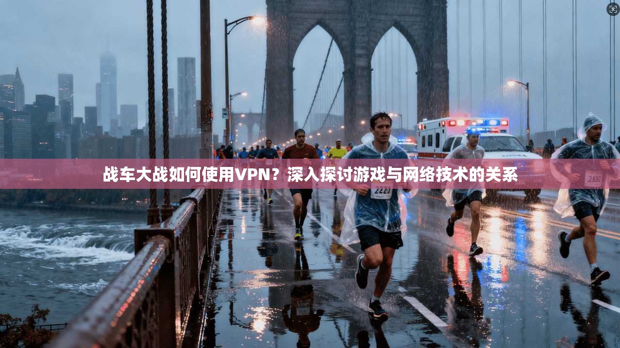 战车大战如何使用VPN？深入探讨游戏与网络技术的关系