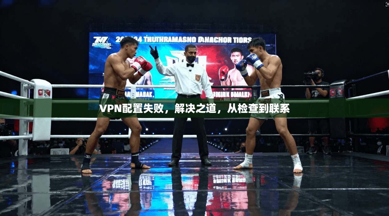 VPN配置失败，解决之道，从检查到联系