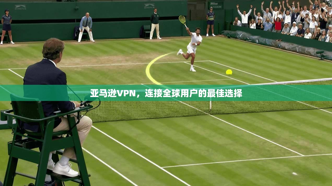 亚马逊VPN，连接全球用户的最佳选择