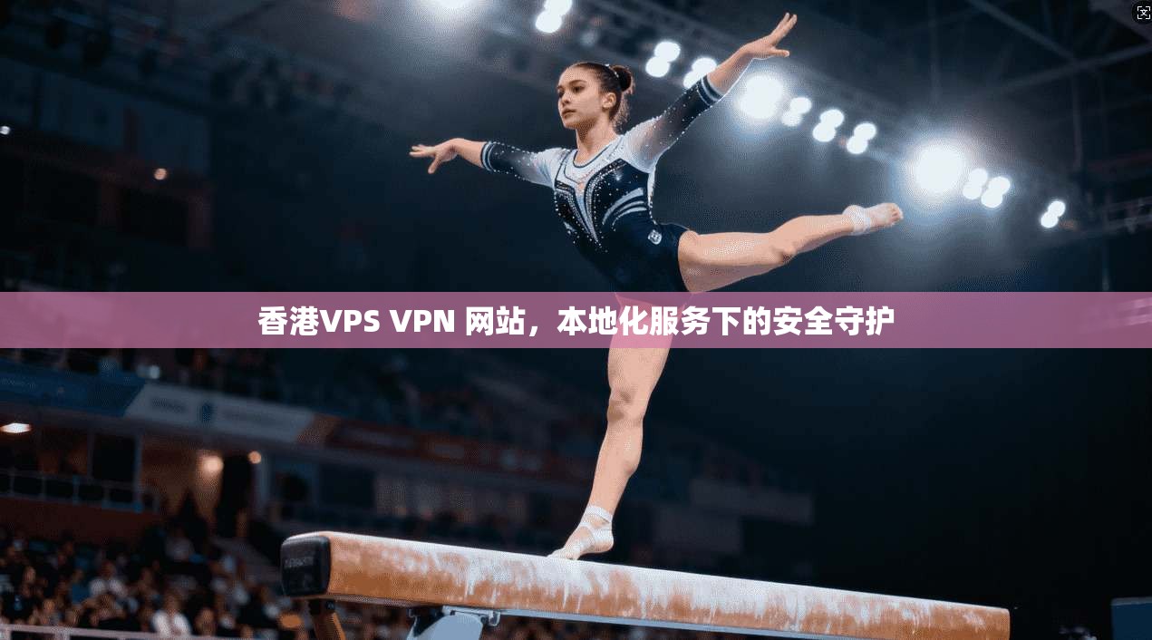 香港VPS VPN 网站，本地化服务下的安全守护