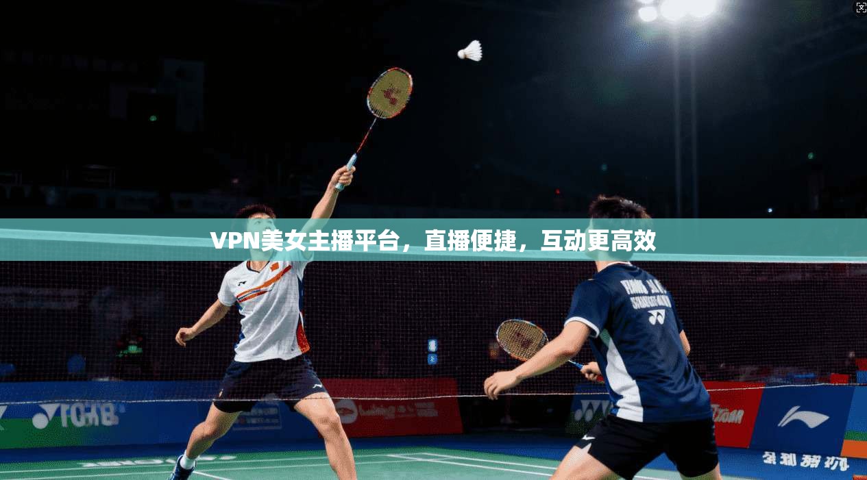 VPN美女主播平台，直播便捷，互动更高效