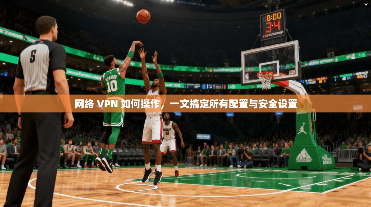 网络 VPN 如何操作，一文搞定所有配置与安全设置