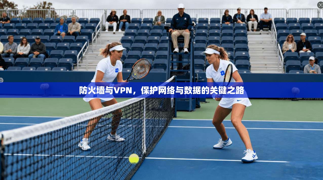 防火墙与VPN，保护网络与数据的关键之路