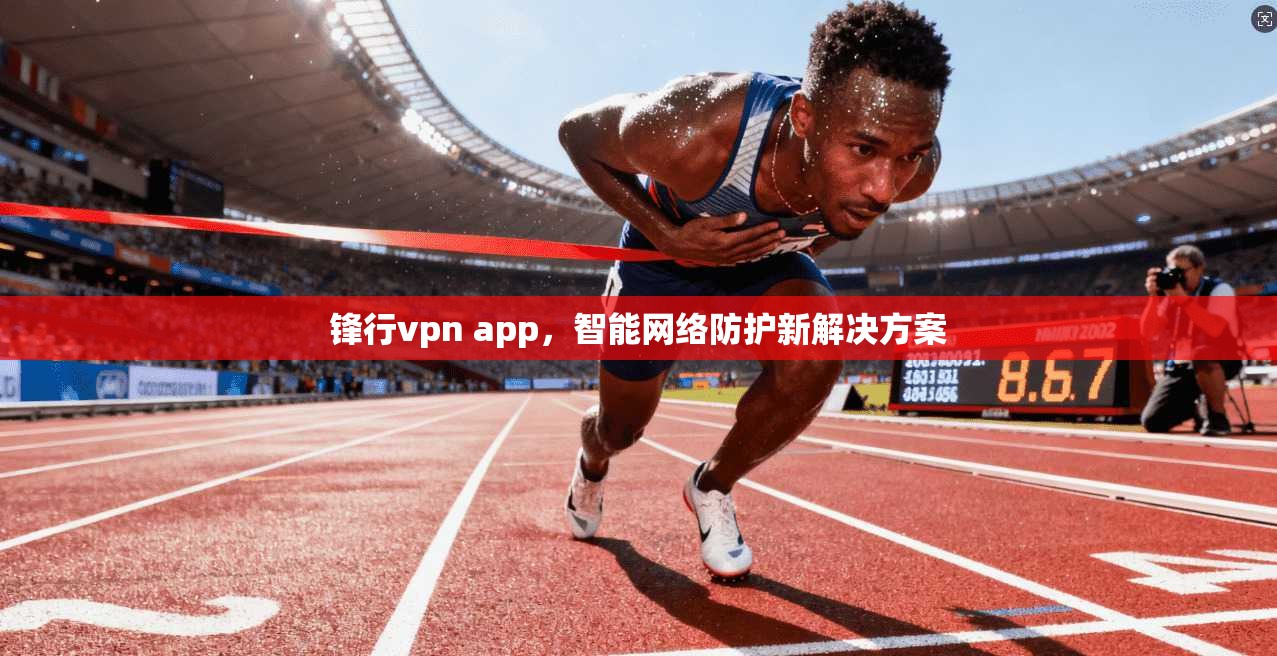 锋行vpn app，智能网络防护新解决方案