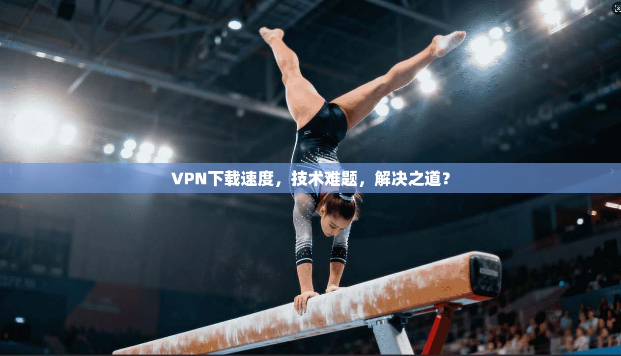 VPN下载速度，技术难题，解决之道？