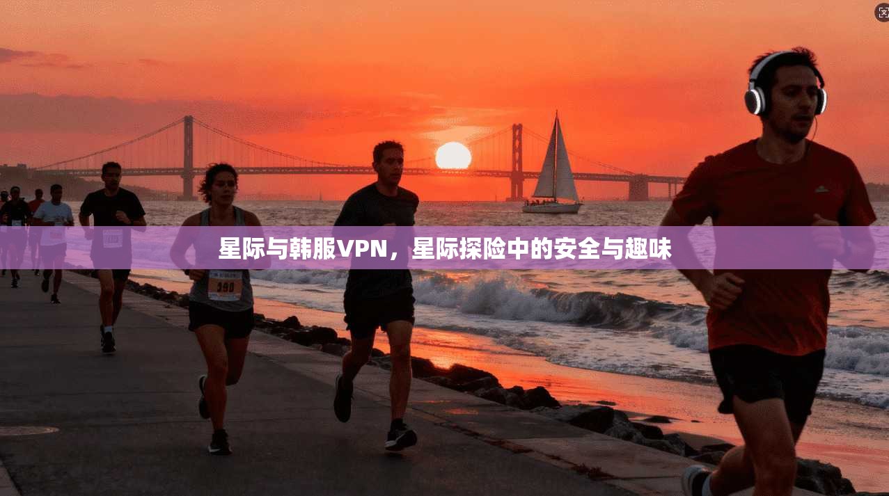 星际与韩服VPN，星际探险中的安全与趣味