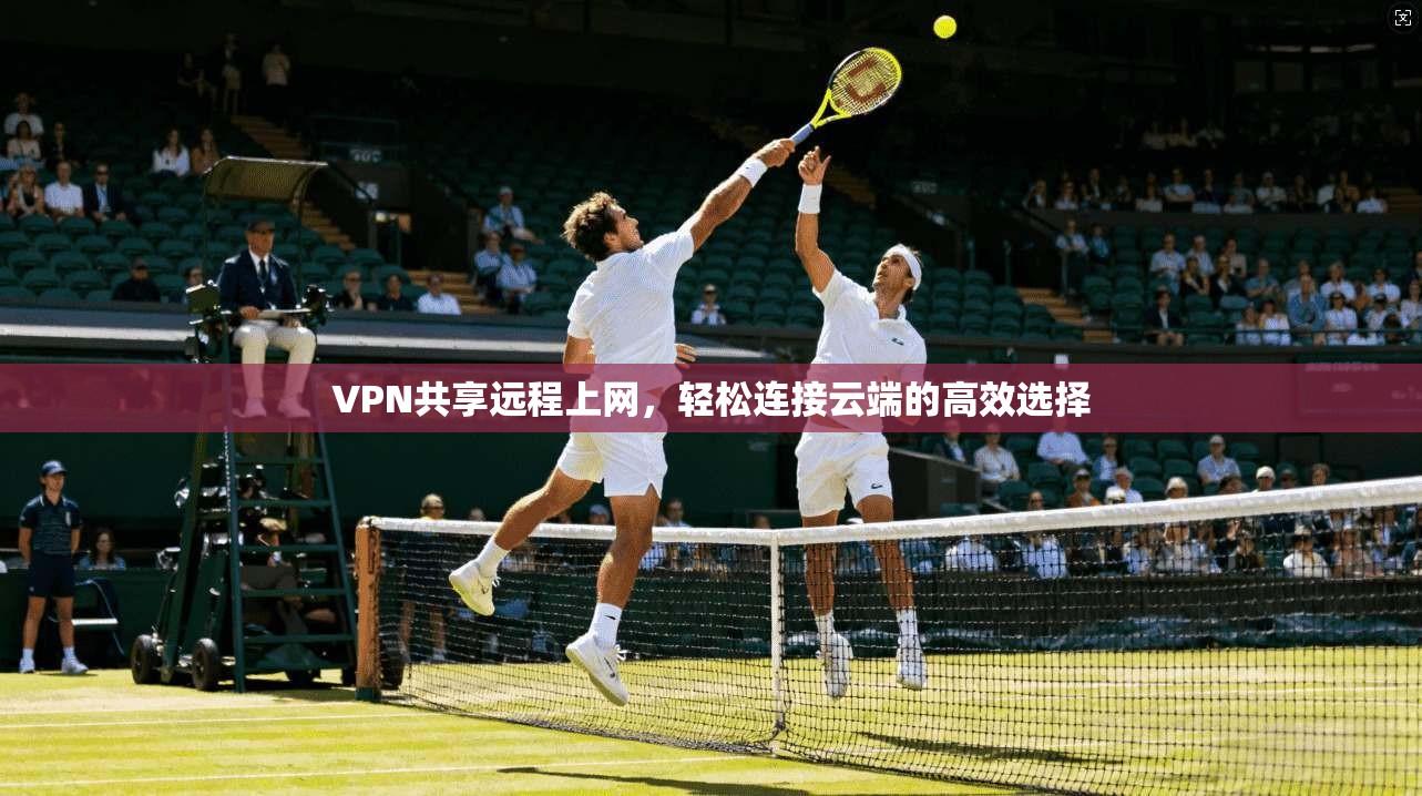 VPN共享远程上网，轻松连接云端的高效选择