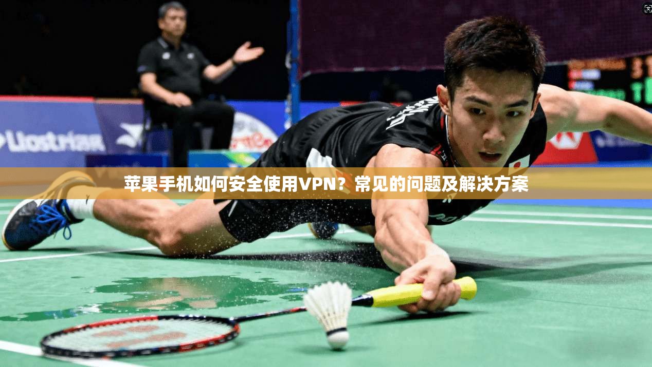 苹果手机如何安全使用VPN？常见的问题及解决方案