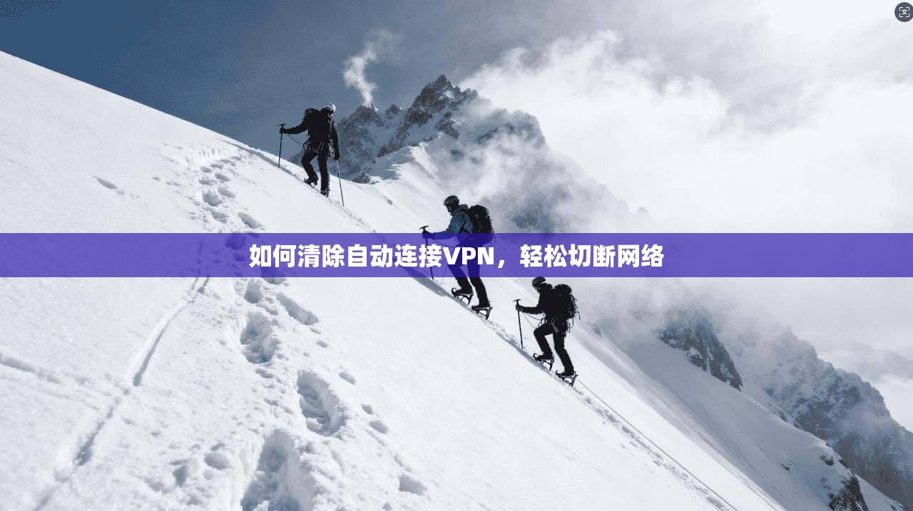 如何清除自动连接VPN，轻松切断网络