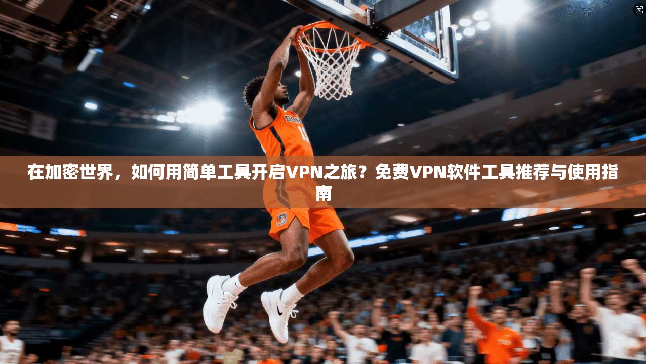 在加密世界，如何用简单工具开启VPN之旅？免费VPN软件工具推荐与使用指南