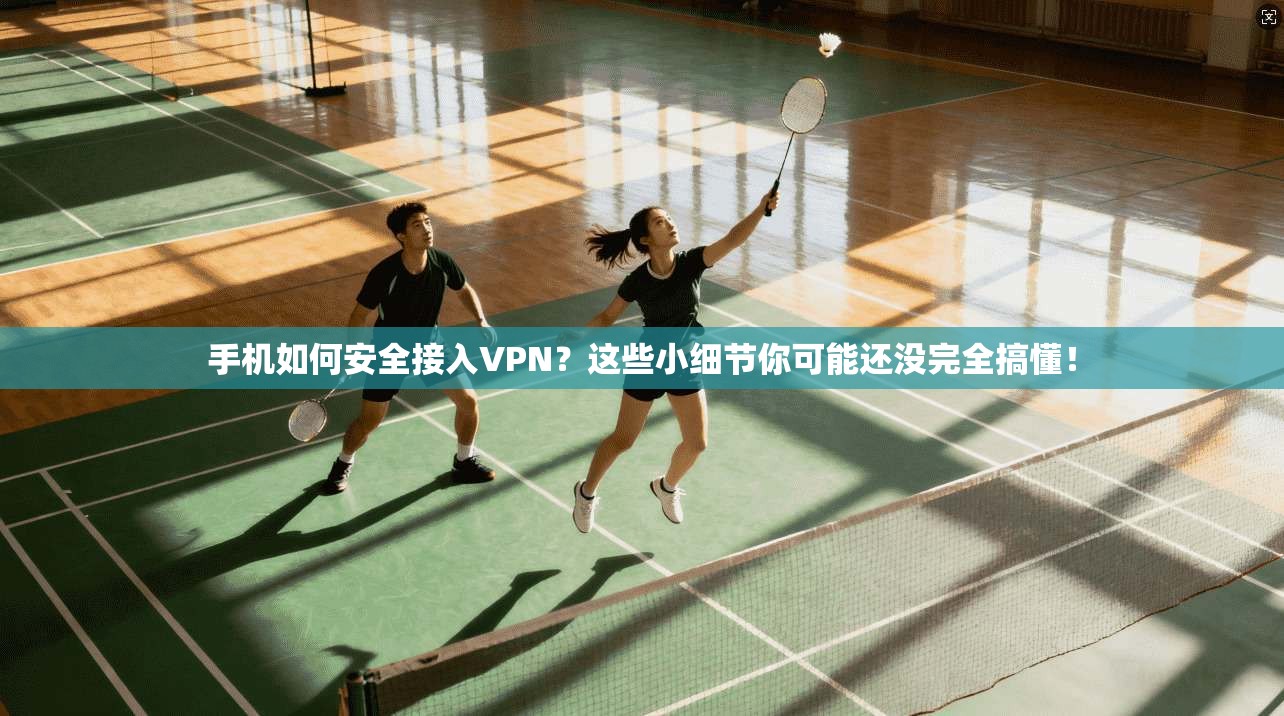 手机如何安全接入VPN？这些小细节你可能还没完全搞懂！