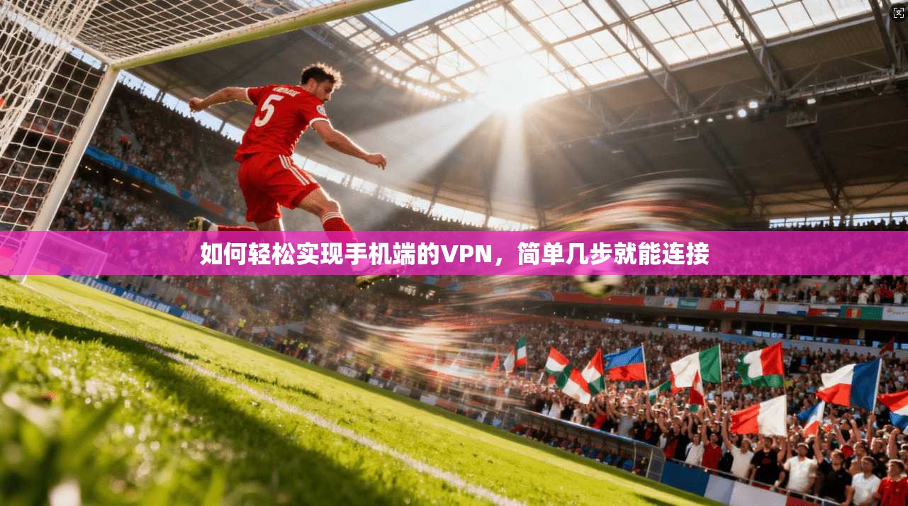 如何轻松实现手机端的VPN，简单几步就能连接
