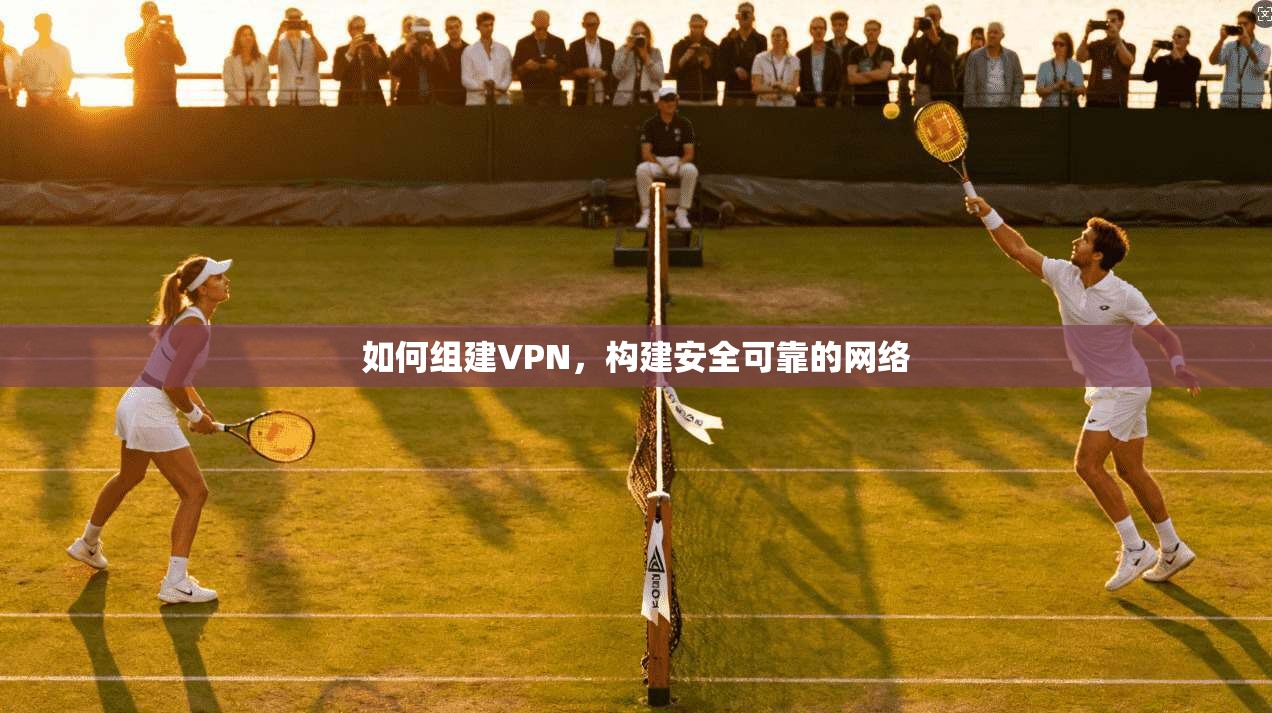 如何组建VPN，构建安全可靠的网络