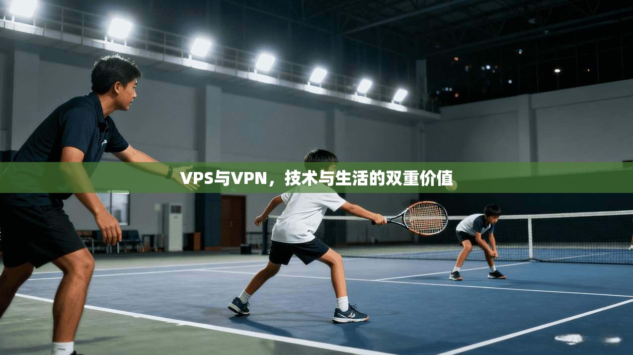 VPS与VPN，技术与生活的双重价值