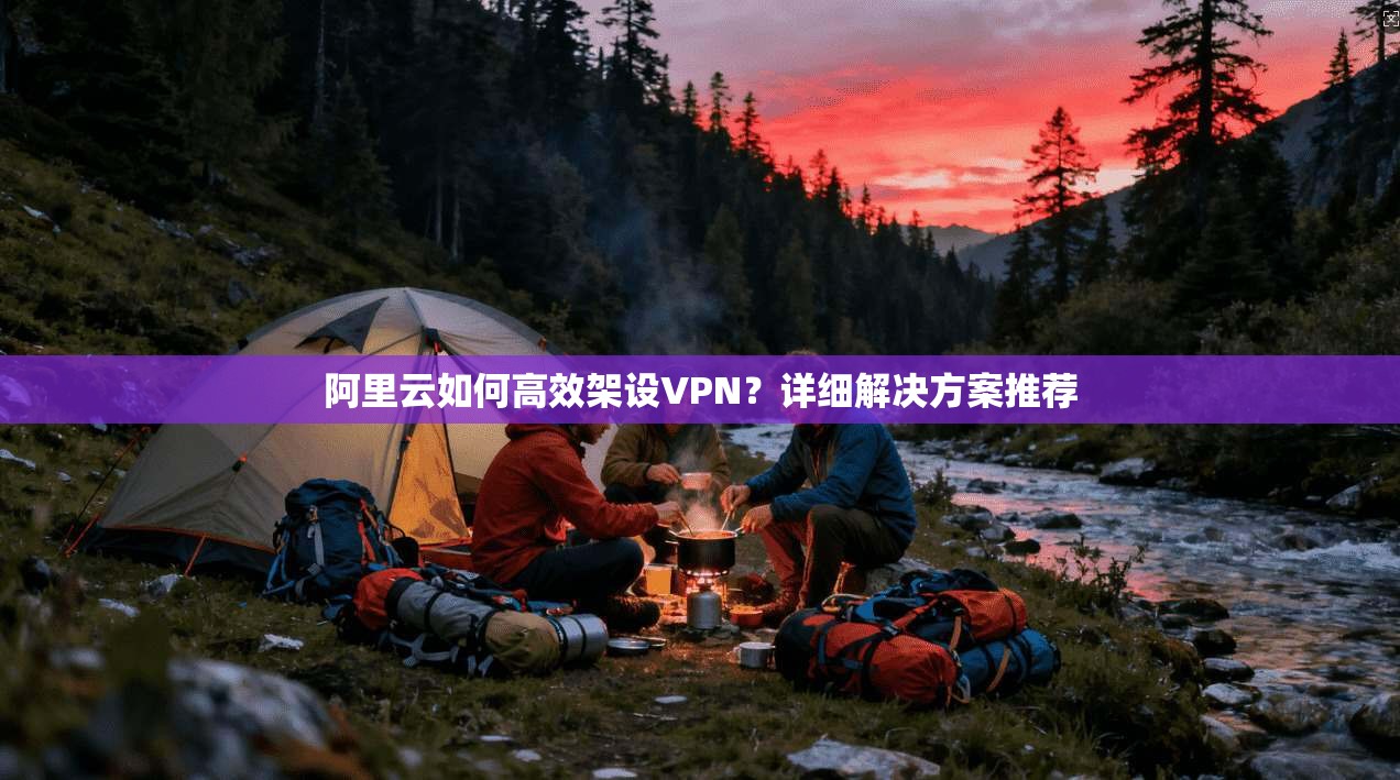 阿里云如何高效架设VPN？详细解决方案推荐