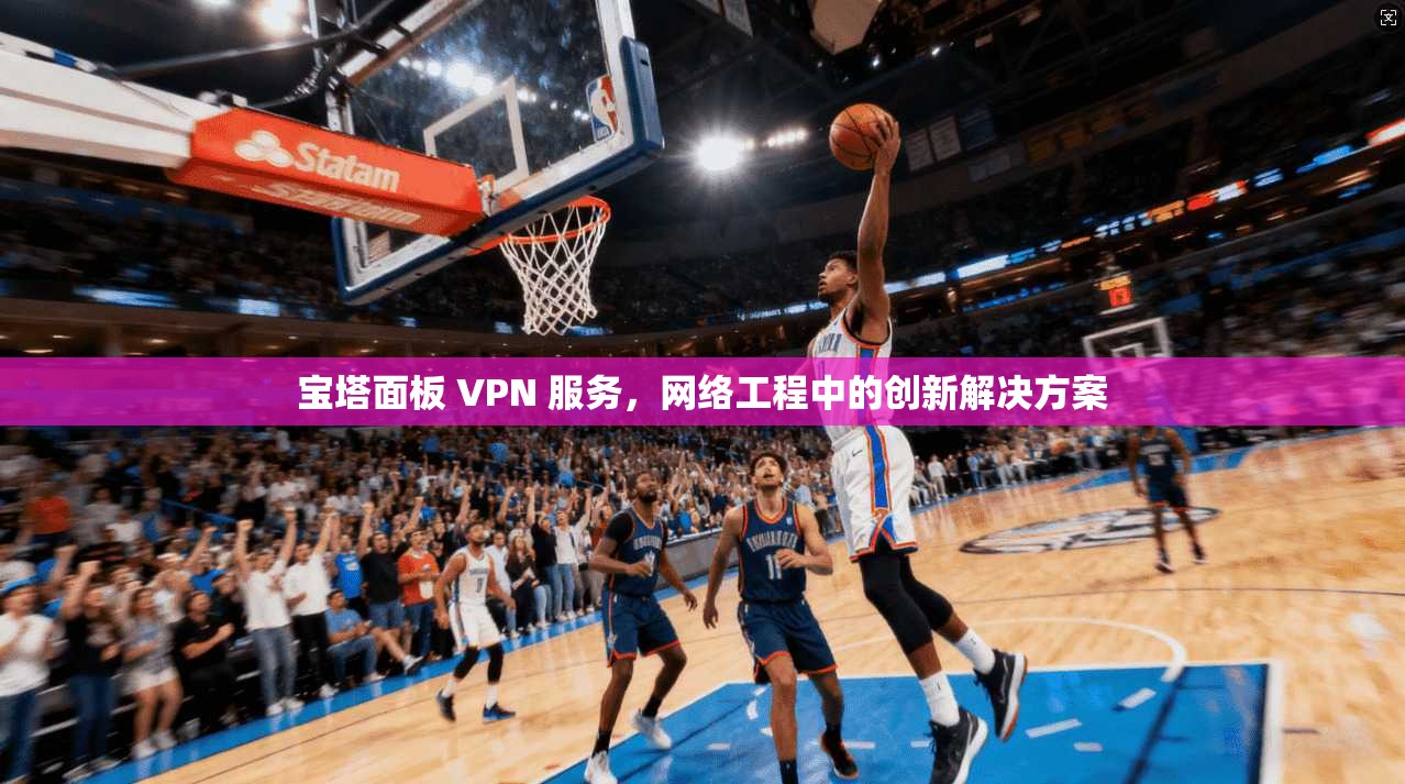 宝塔面板 VPN 服务，网络工程中的创新解决方案
