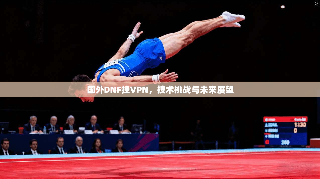 国外DNF挂VPN，技术挑战与未来展望