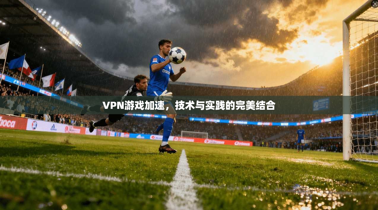 VPN游戏加速，技术与实践的完美结合
