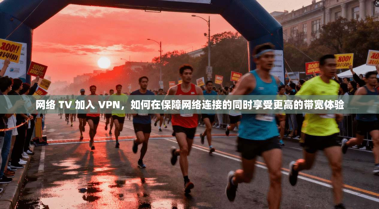 网络 TV 加入 VPN，如何在保障网络连接的同时享受更高的带宽体验