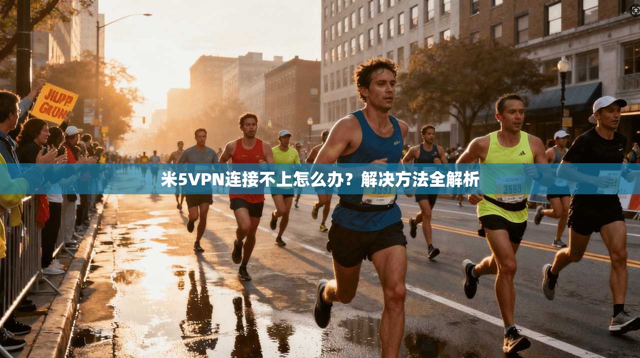米5VPN连接不上怎么办？解决方法全解析