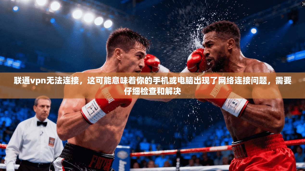 联通vpn无法连接，这可能意味着你的手机或电脑出现了网络连接问题，需要仔细检查和解决
