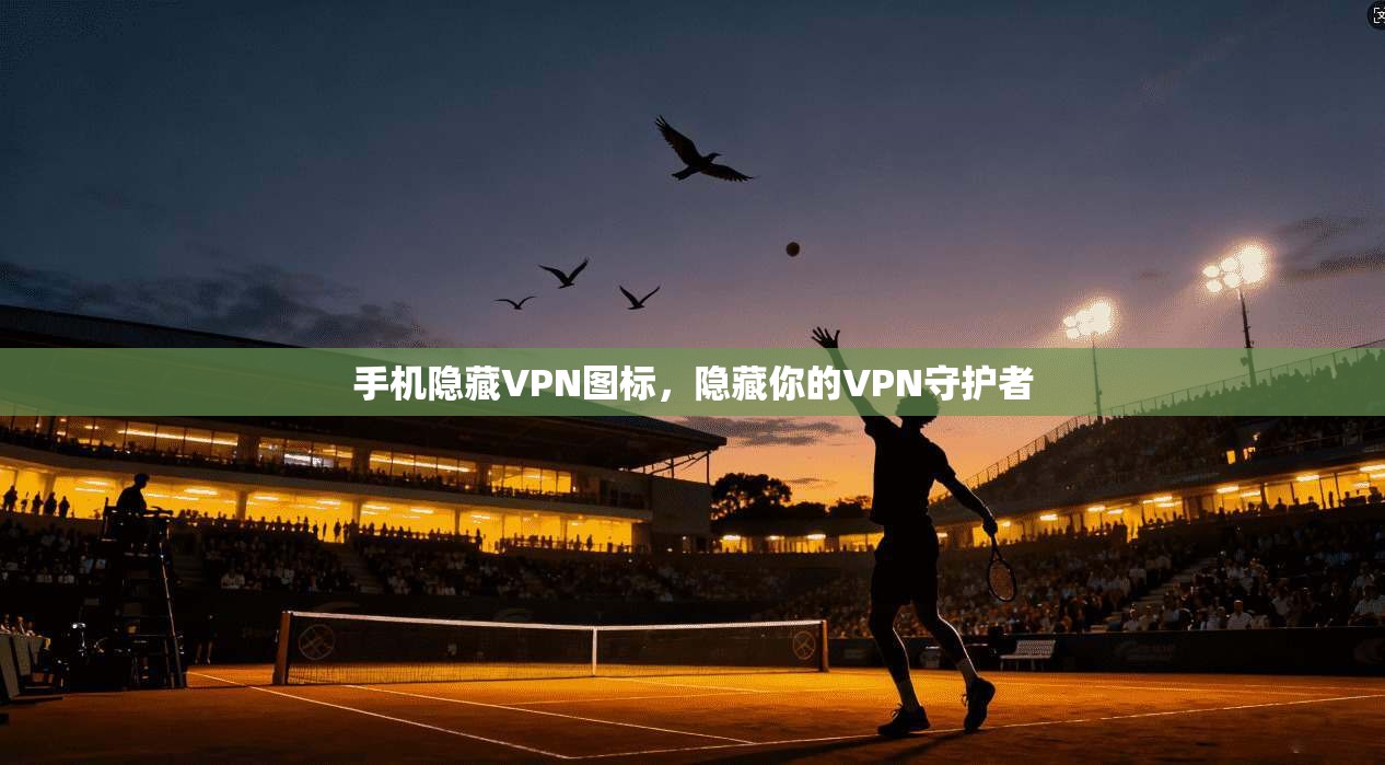 手机隐藏VPN图标，隐藏你的VPN守护者