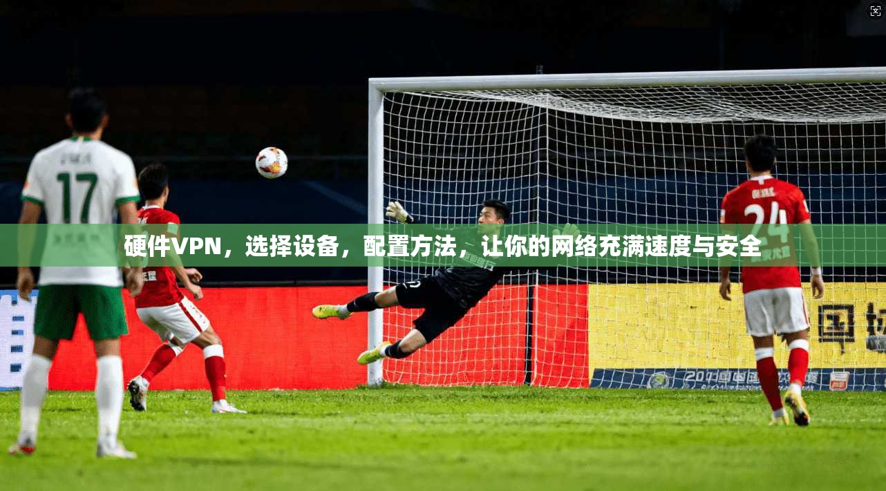 硬件VPN，选择设备，配置方法，让你的网络充满速度与安全