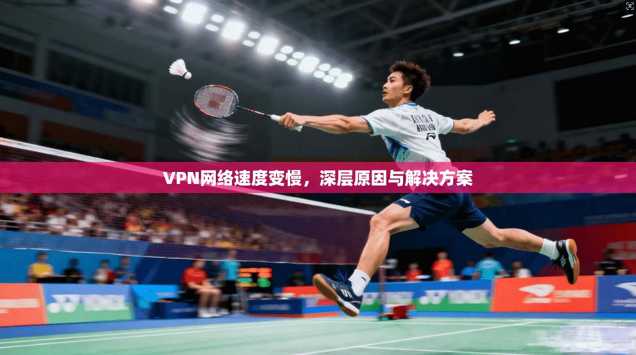 VPN网络速度变慢，深层原因与解决方案
