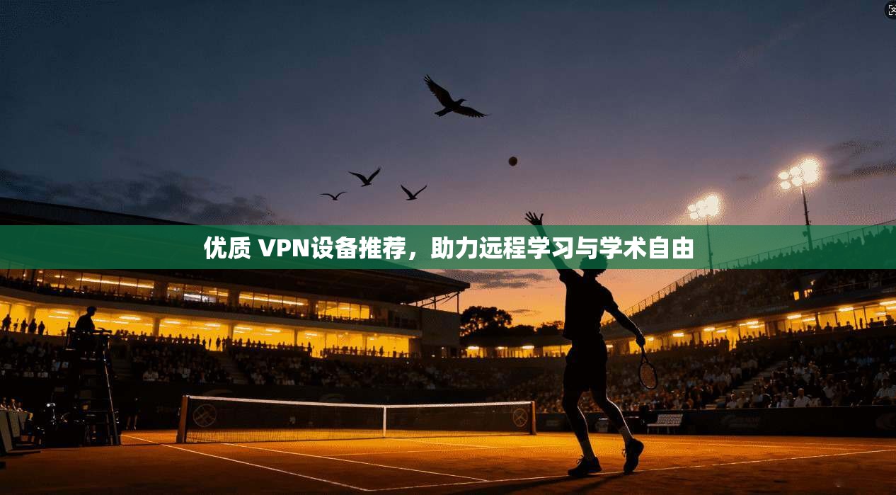 优质 VPN设备推荐，助力远程学习与学术自由