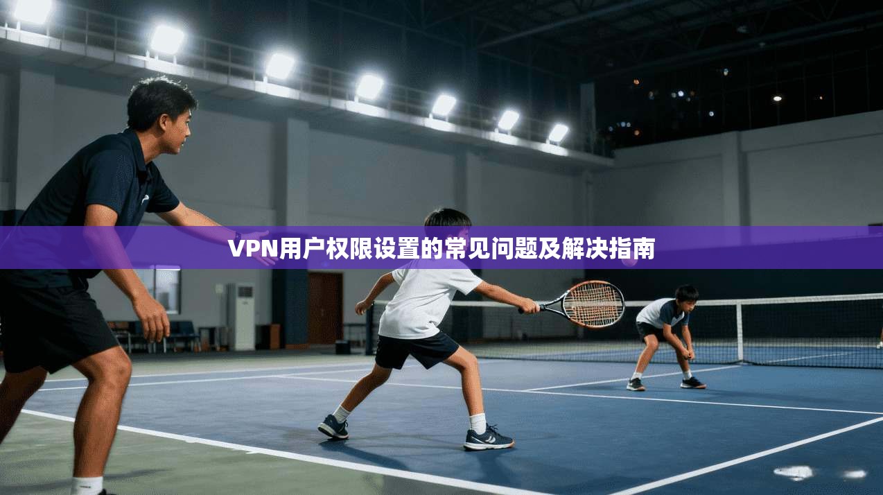 VPN用户权限设置的常见问题及解决指南