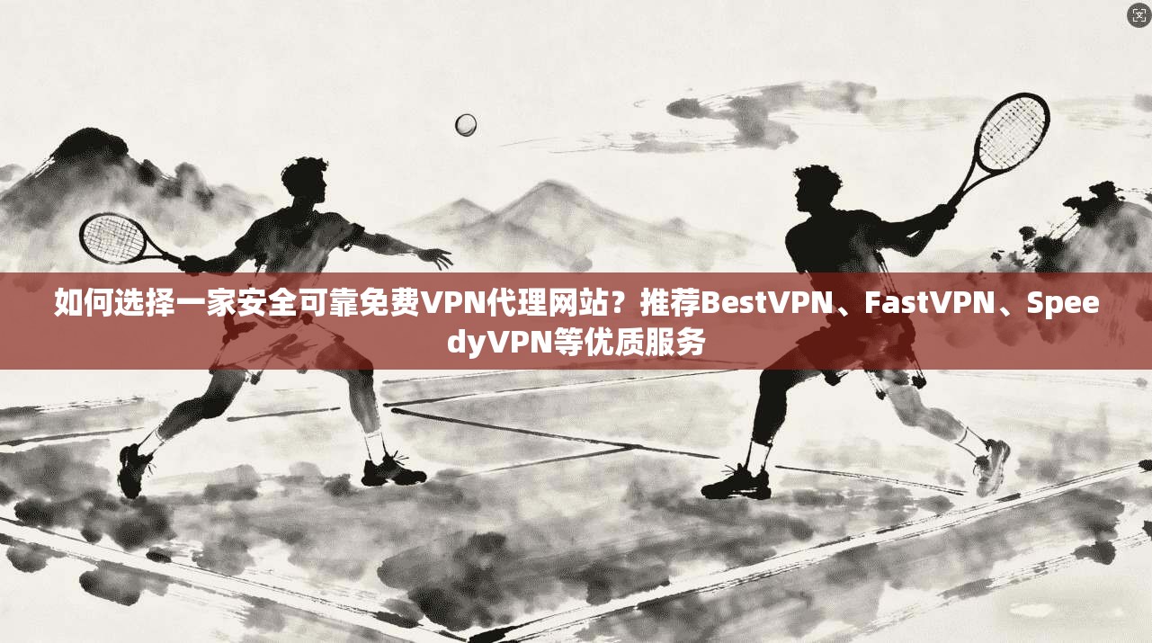 如何选择一家安全可靠免费VPN代理网站？推荐BestVPN、FastVPN、SpeedyVPN等优质服务