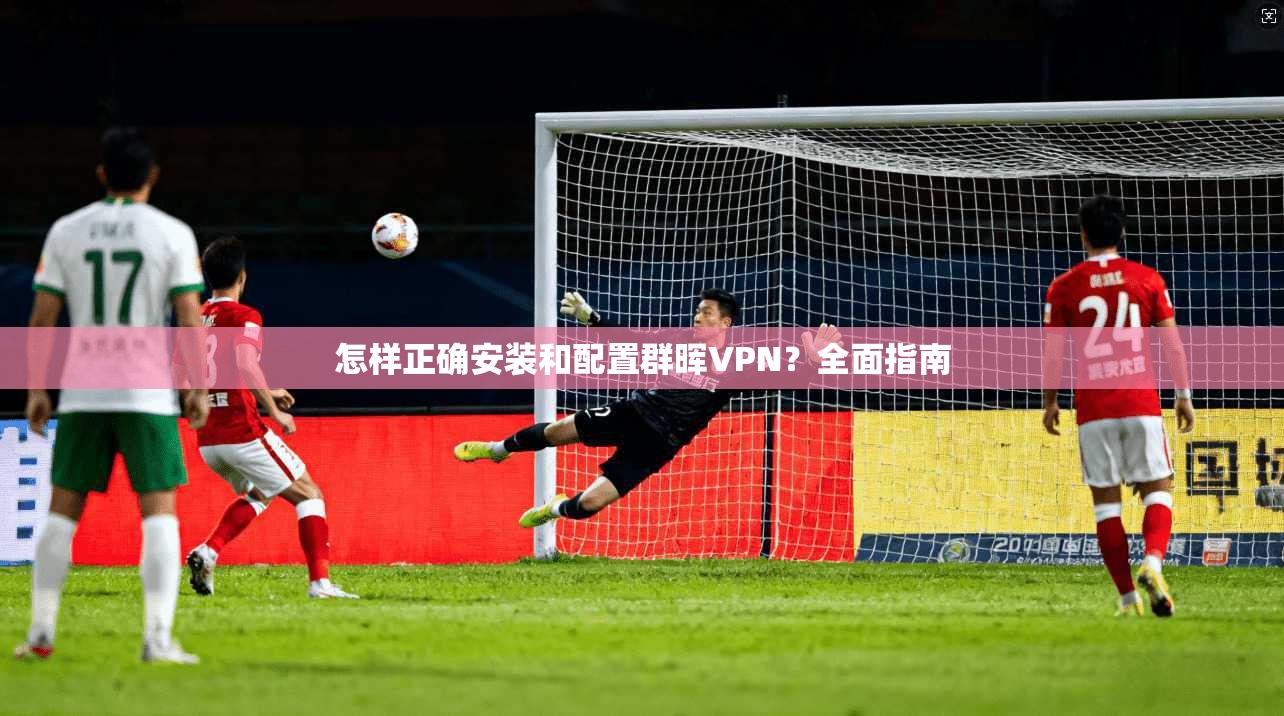 怎样正确安装和配置群晖VPN？全面指南