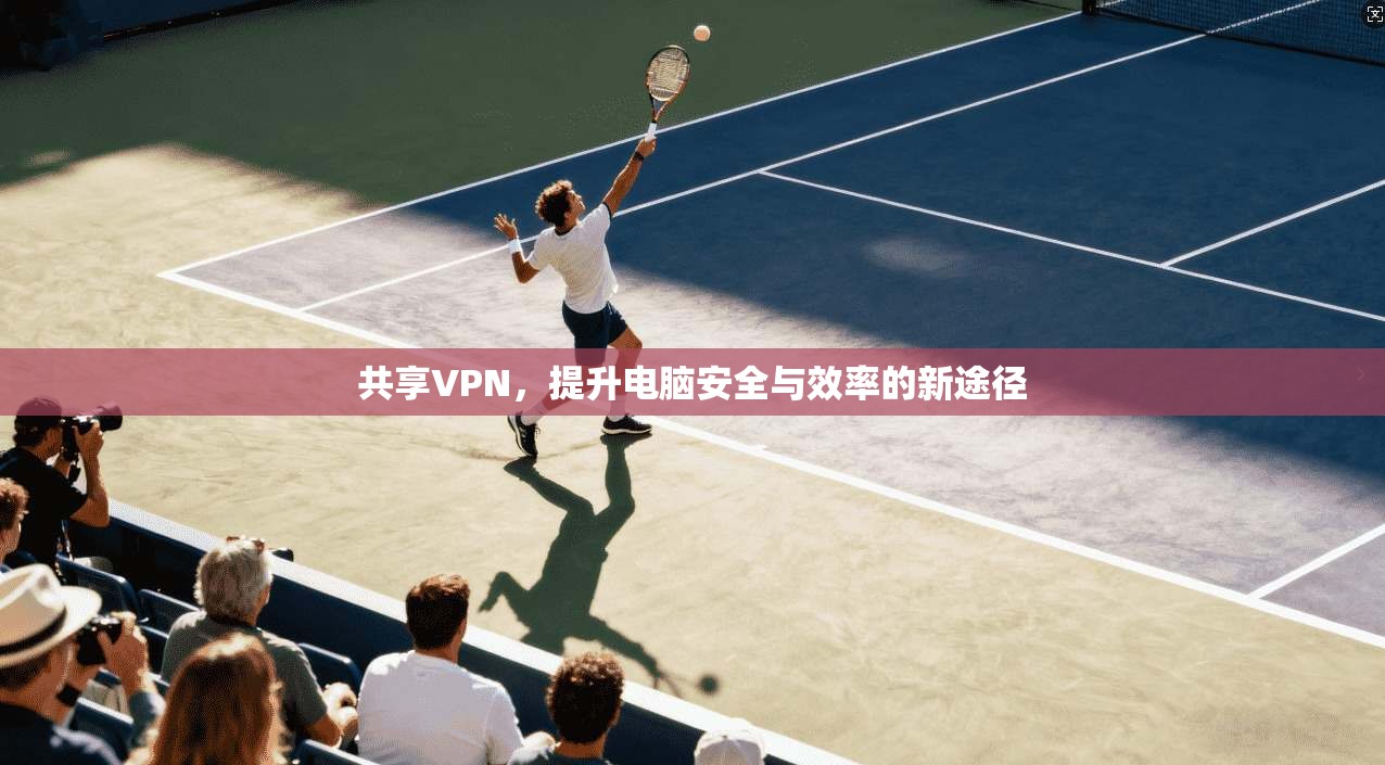 共享VPN，提升电脑安全与效率的新途径