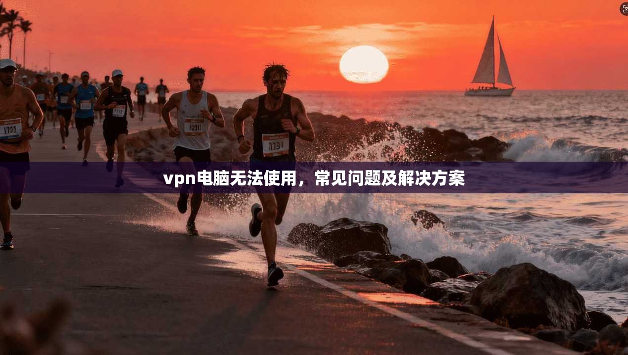 vpn电脑无法使用，常见问题及解决方案