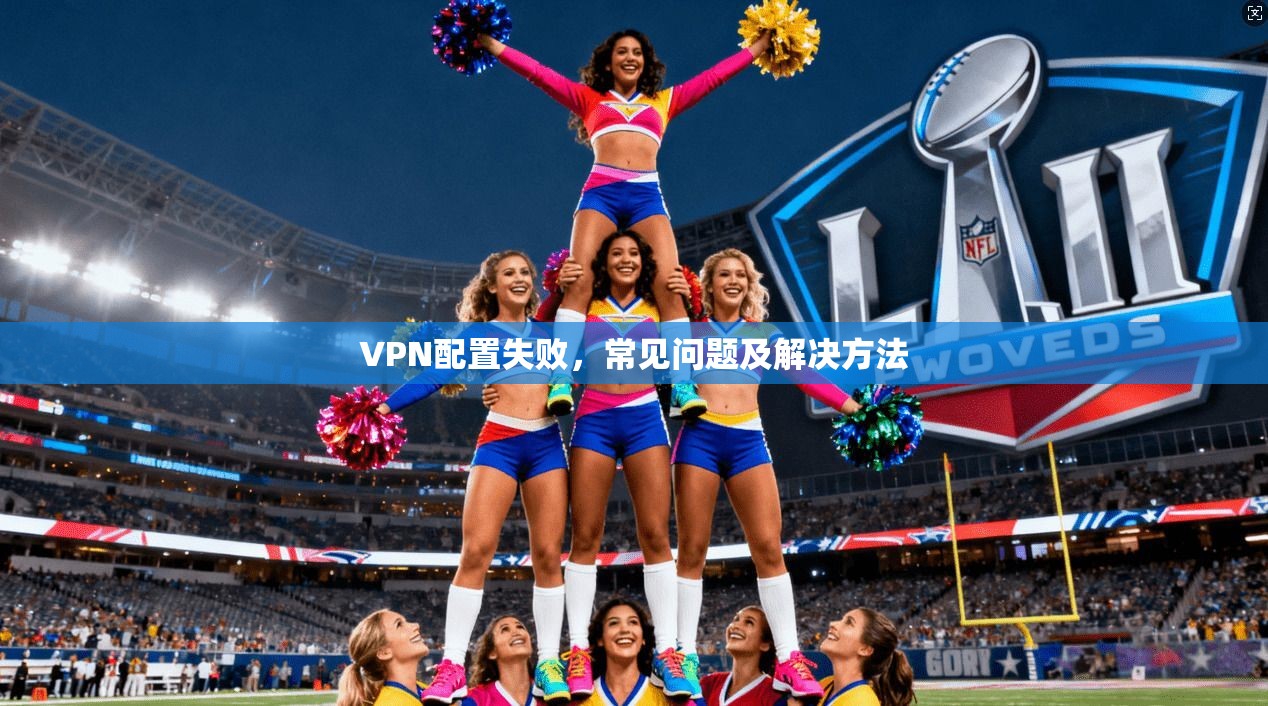 VPN配置失败，常见问题及解决方法