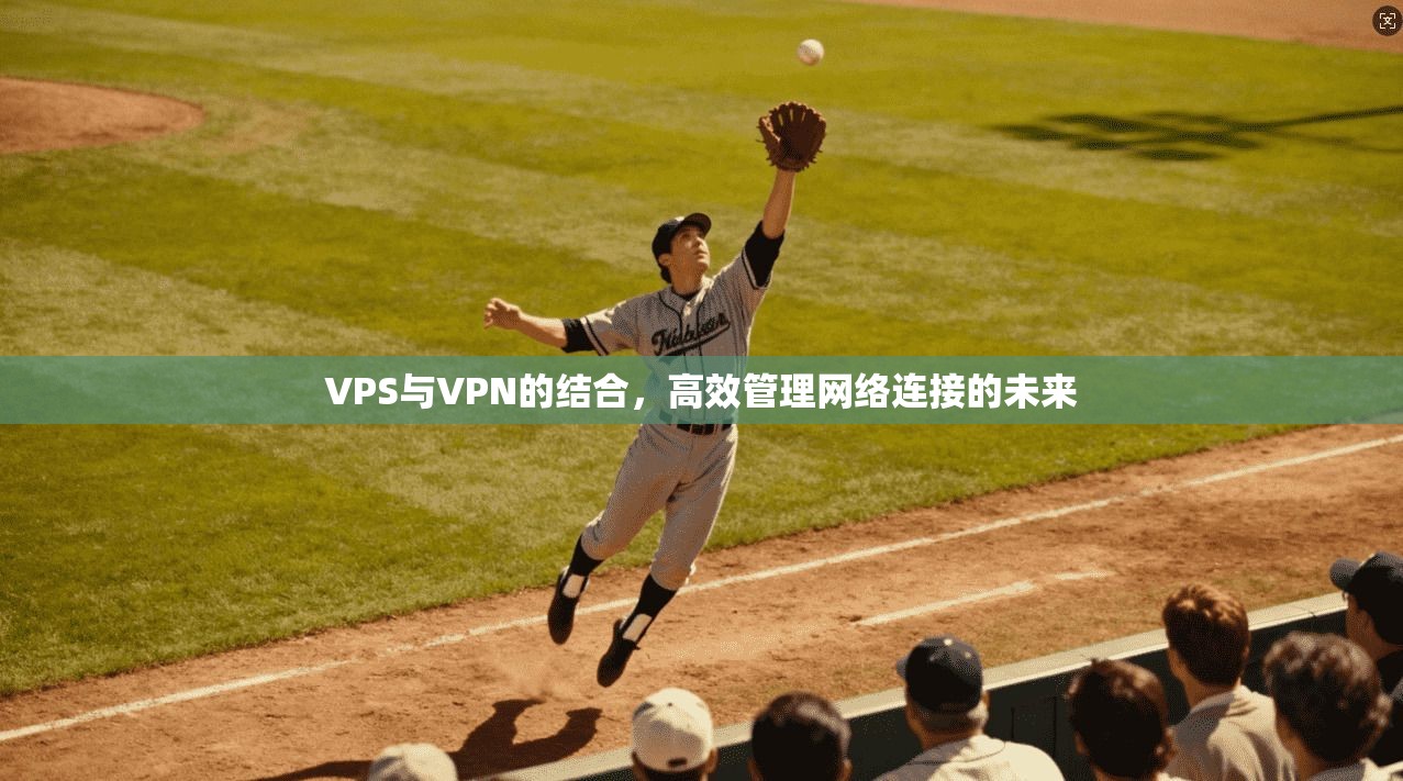 VPS与VPN的结合，高效管理网络连接的未来